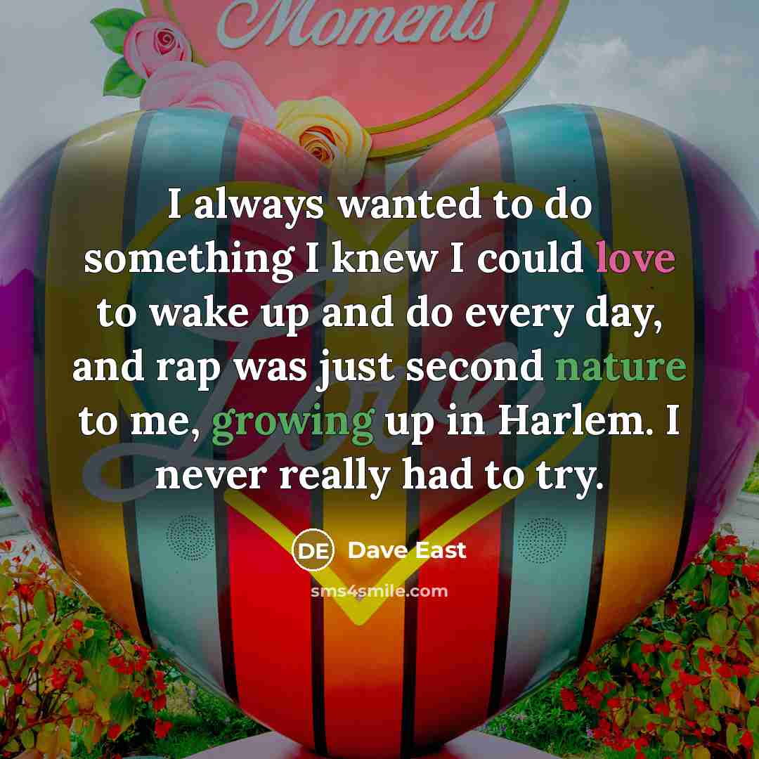 “I always wanted to do something I knew I could love to wake up and do every day, and rap was just second nature to me, growing up in Harlem. I never really had to try.” quote by Dave East