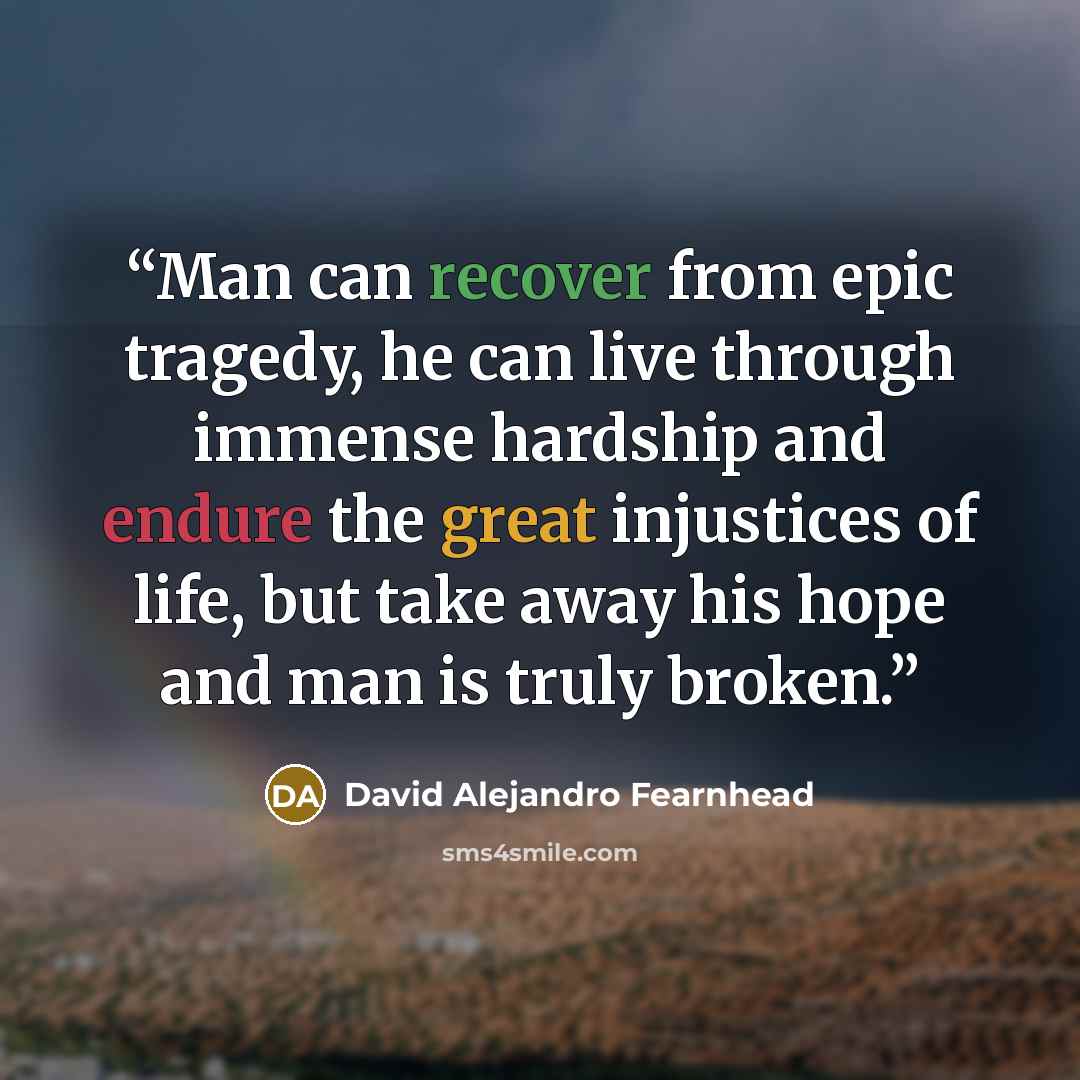 “Man can recover from epic tragedy, he can live through immense hardship and endure the great injustices of life, but take away his hope and man is truly broken.” quote by David Alejandro Fearnhead
