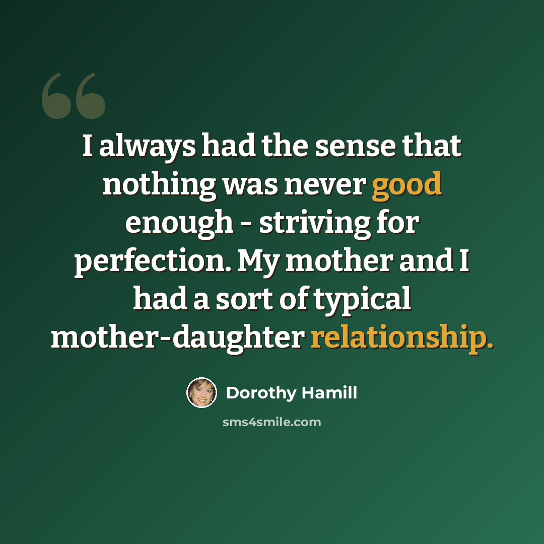 “I always had the sense that nothing was never good enough - striving for perfection. My mother and I had a sort of typical mother-daughter relationship.” quote by Dorothy Hamill