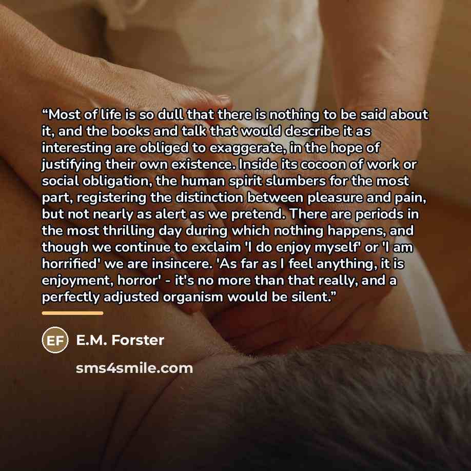 “Most of life is so dull that there is nothing to be said about it, and the books and talk that would describe it as interesting are obliged to exaggerate, in the hope of justifying their own existence. Inside its cocoon of work or social obligation, the human spirit slumbers for the most part…” quote by E.M. Forster