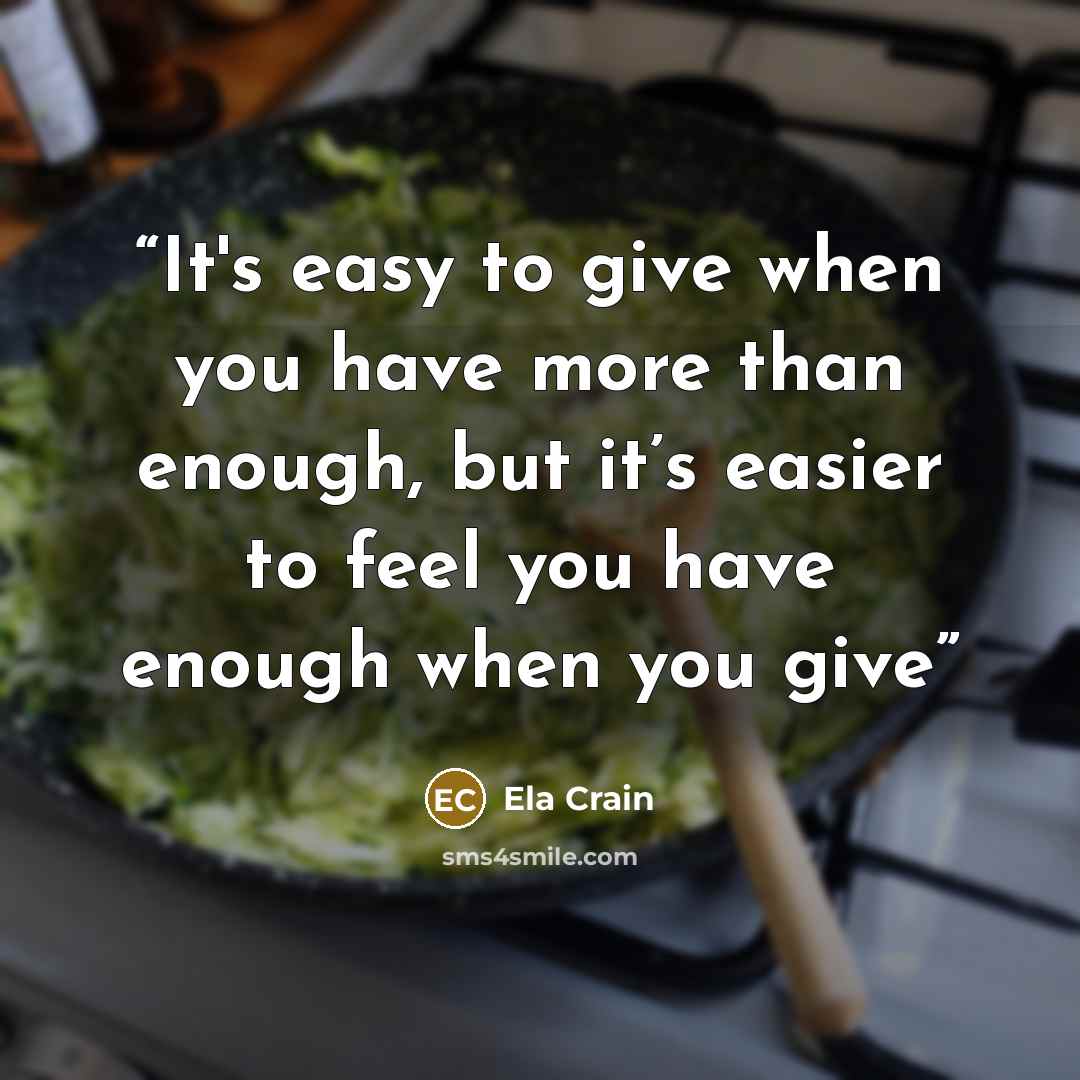 “It's easy to give when you have more than enough, but it’s easier to feel you have enough when you give” quote by Ela Crain