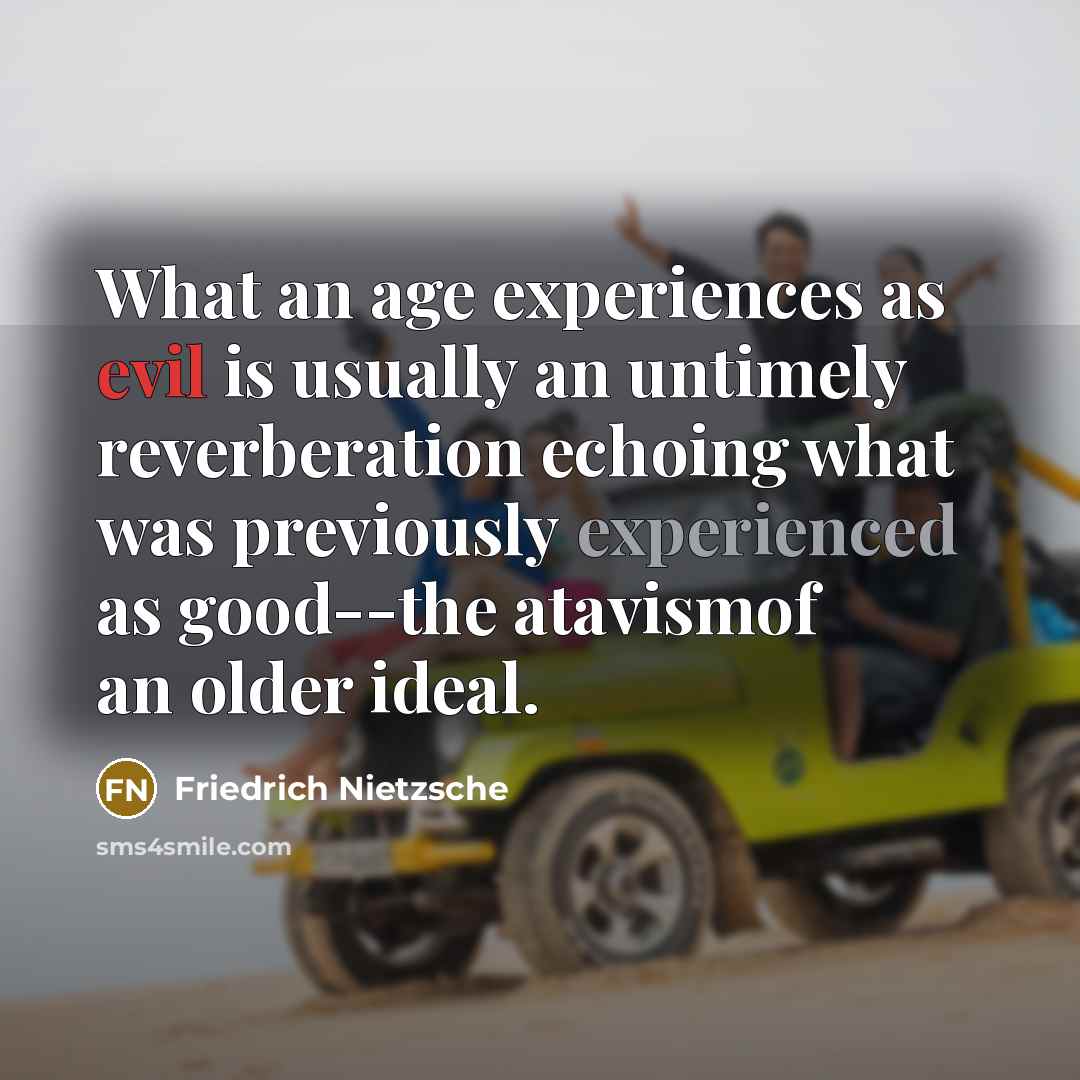“What an age experiences as evil is usually an untimely reverberation echoing what was previously experienced as good--the atavismof an older ideal.” quote by Friedrich Nietzsche