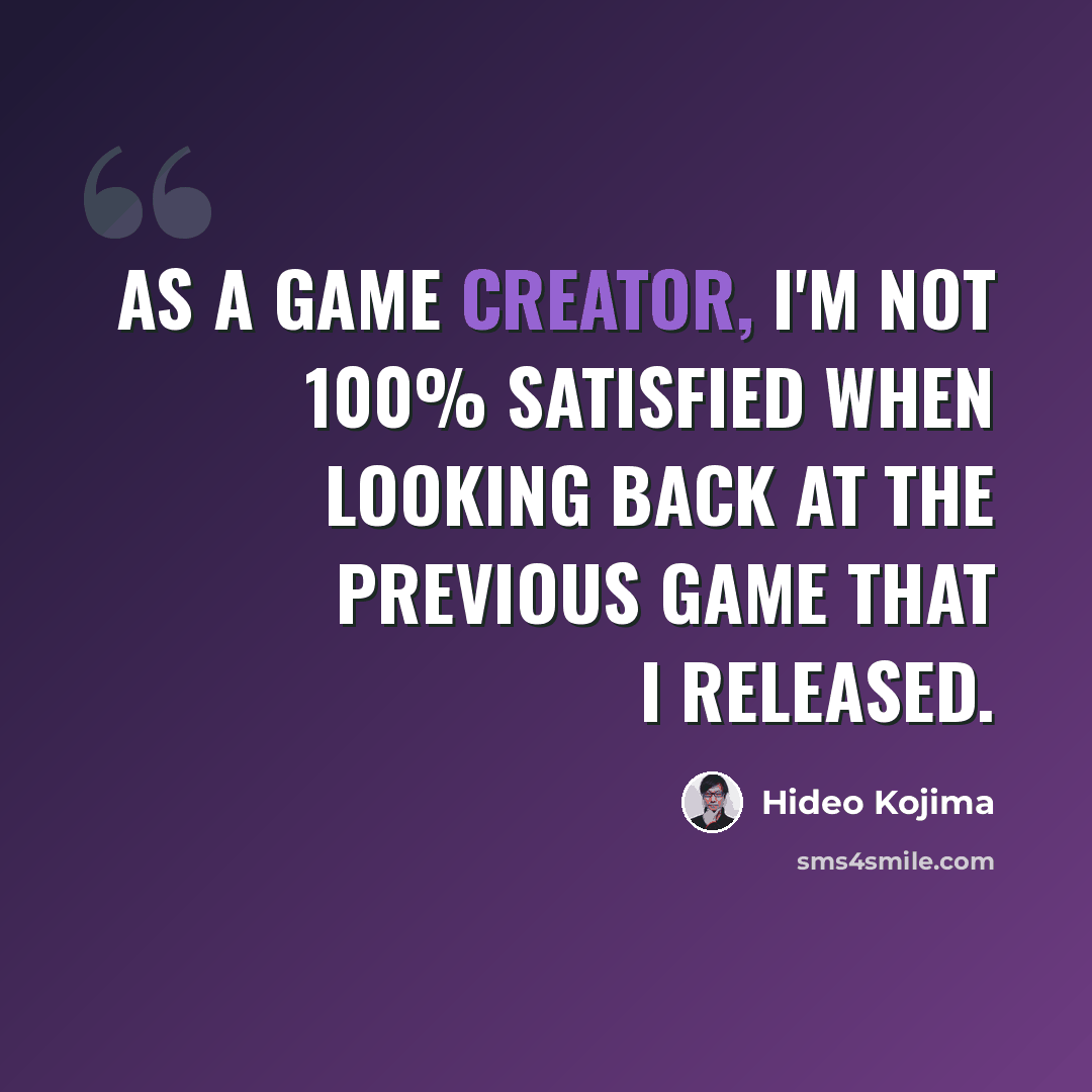 “As a game creator, I'm not 100% satisfied when looking back at the previous game that I released.” quote by Hideo Kojima