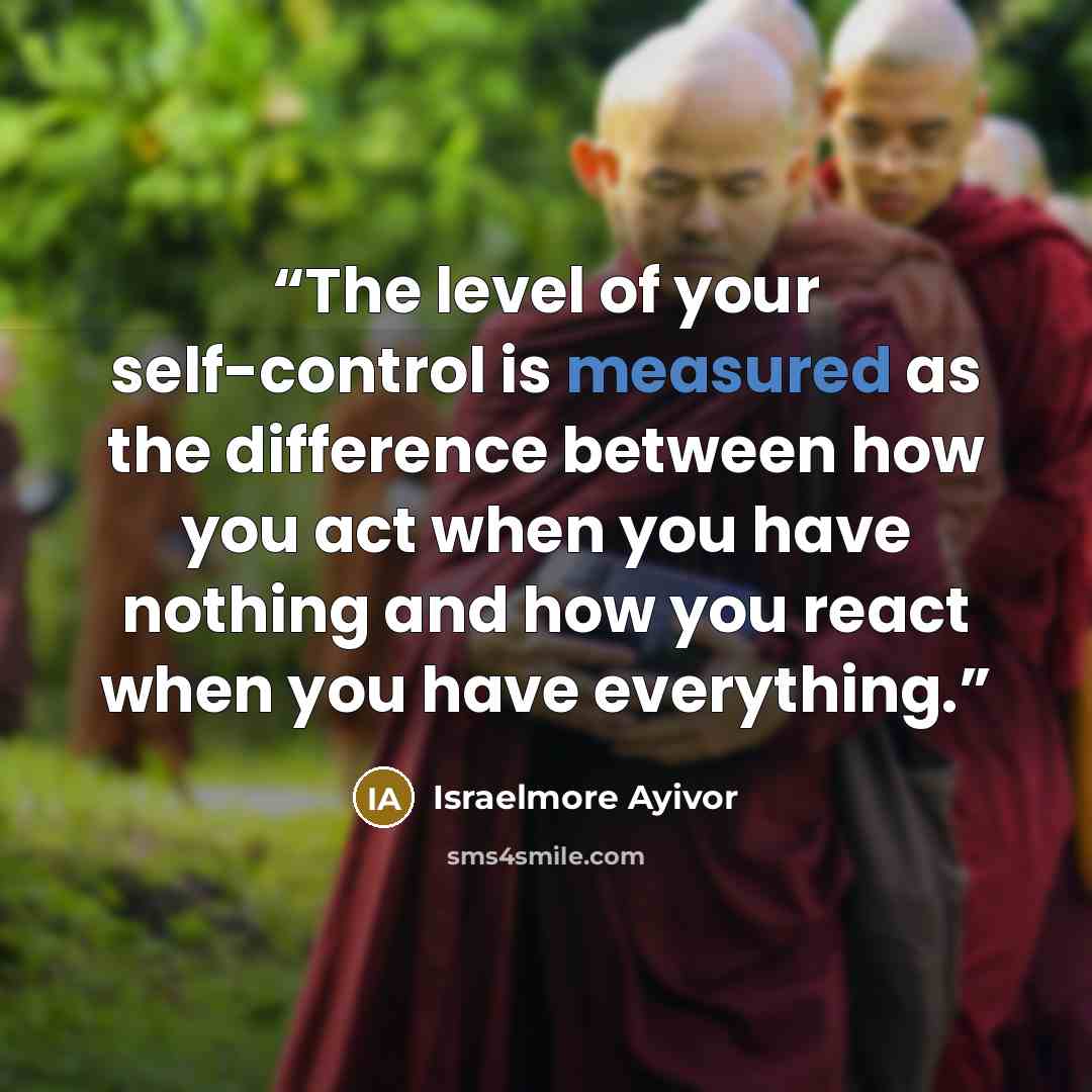 “The level of your self-control is measured as the difference between how you act when you have nothing and how you react when you have everything.” quote by Israelmore Ayivor