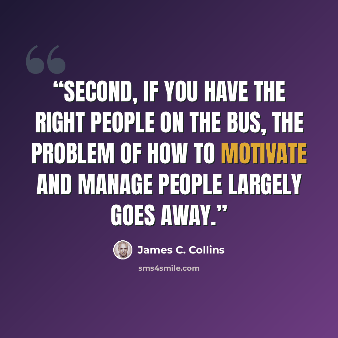“Second, if you have the right people on the bus, the problem of how to motivate and manage people largely goes away.” quote by James C. Collins