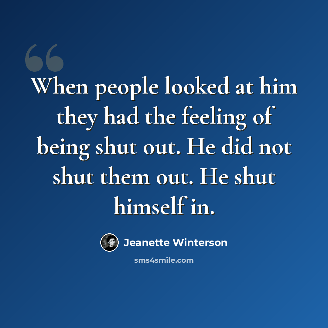 “When people looked at him they had the feeling of being shut out. He did not shut them out. He shut himself in.” quote by Jeanette Winterson
