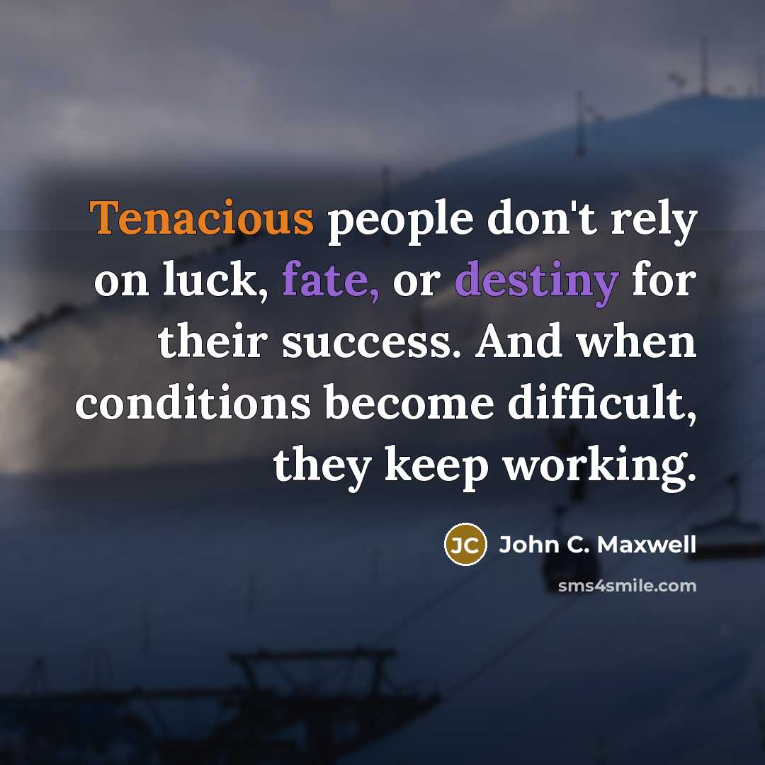 “Tenacious people don't rely on luck, fate, or destiny for their success. And when conditions become difficult, they keep working.” quote by John C. Maxwell