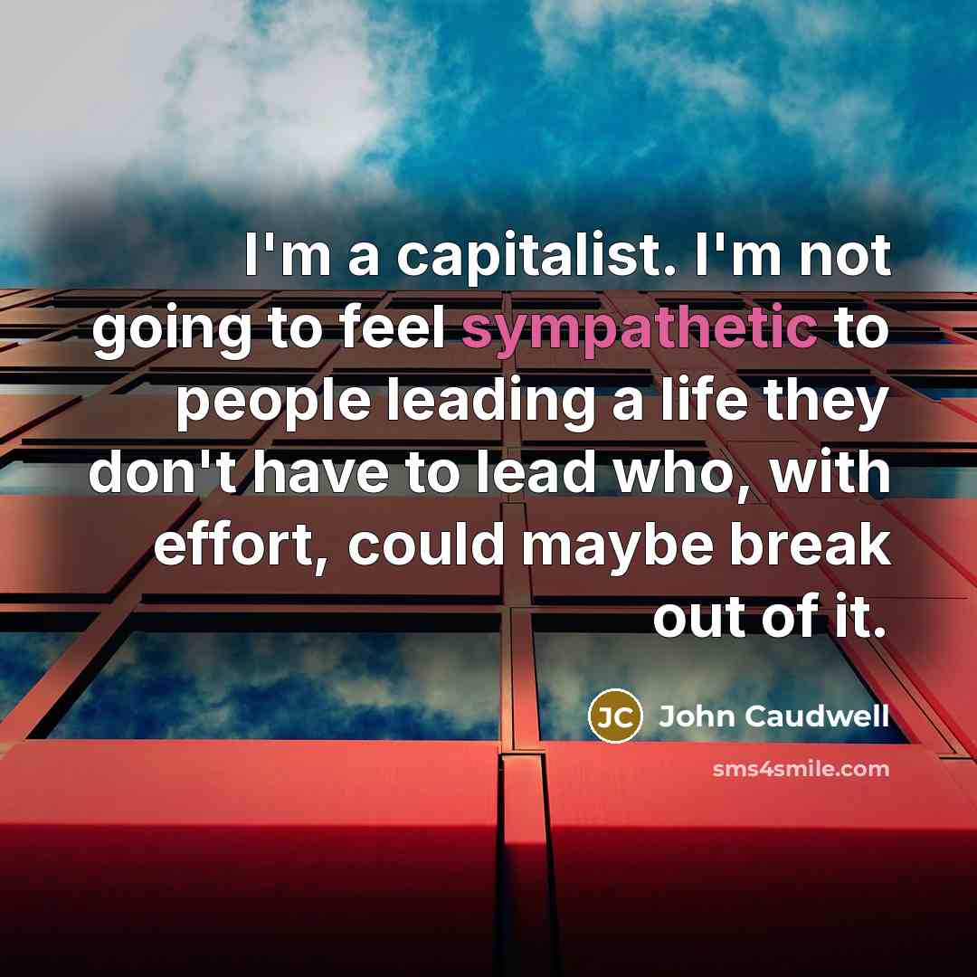 “I'm a capitalist. I'm not going to feel sympathetic to people leading a life they don't have to lead who, with effort, could maybe break out of it.” quote by John Caudwell