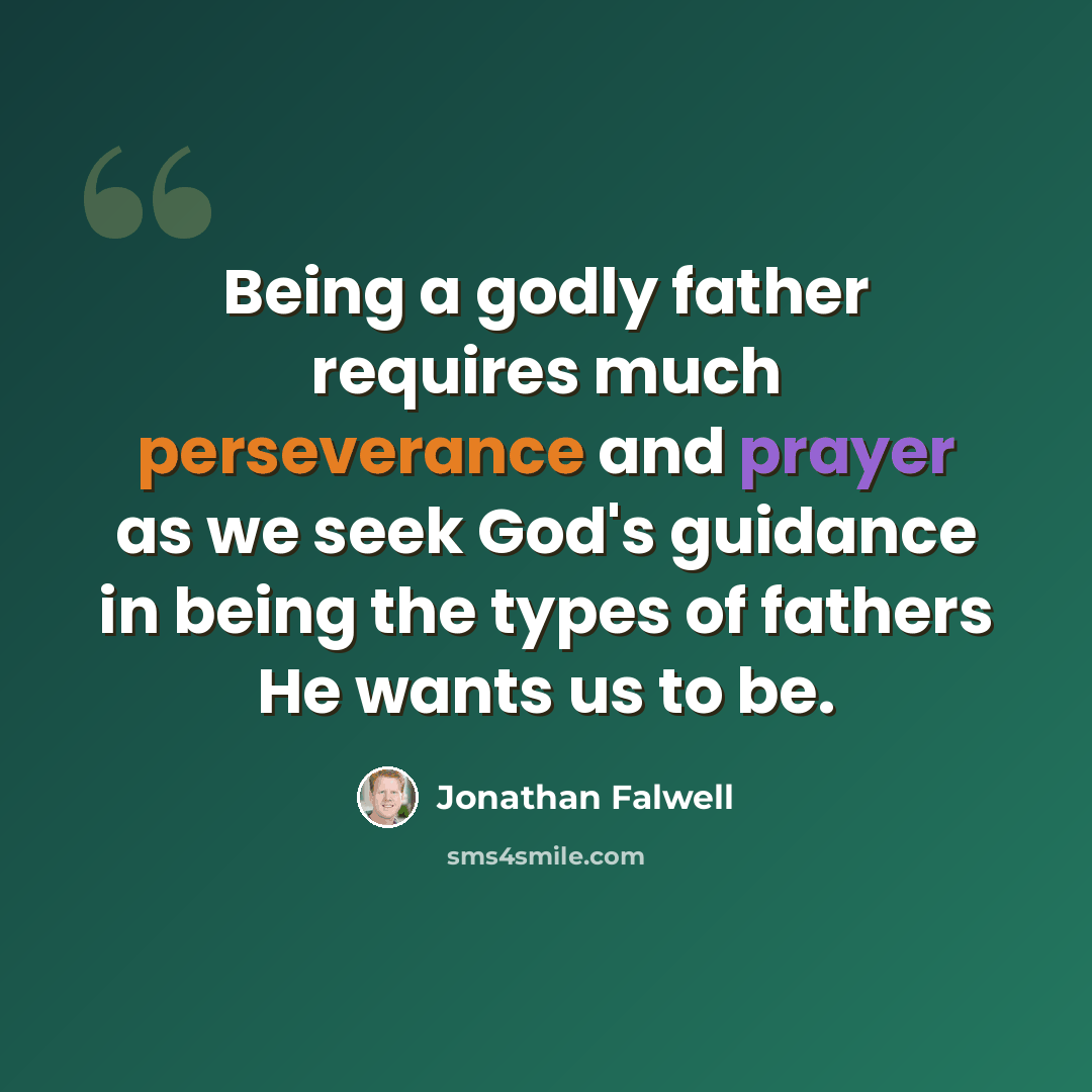 “Being a godly father requires much perseverance and prayer as we seek God's guidance in being the types of fathers He wants us to be.” quote by Jonathan Falwell