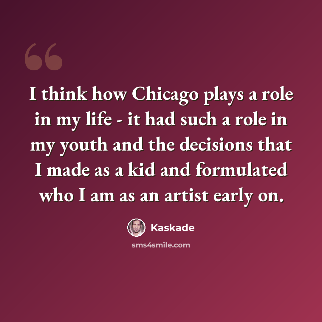 “I think how Chicago plays a role in my life - it had such a role in my youth and the decisions that I made as a kid and formulated who I am as an artist early on.” quote by Kaskade