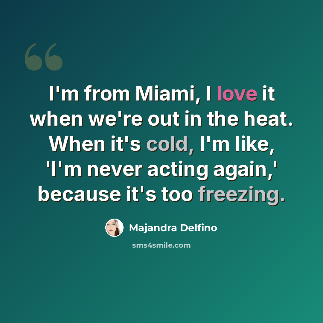 “I'm from Miami, I love it when we're out in the heat. When it's cold, I'm like, 'I'm never acting again,' because it's too freezing.” quote by Majandra Delfino