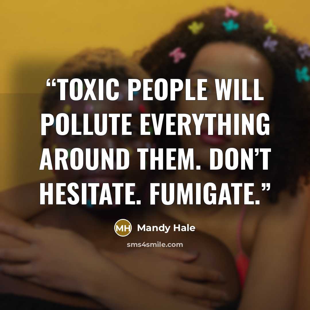 “Toxic people will pollute everything around them. Don’t hesitate. Fumigate.” quote by Mandy Hale