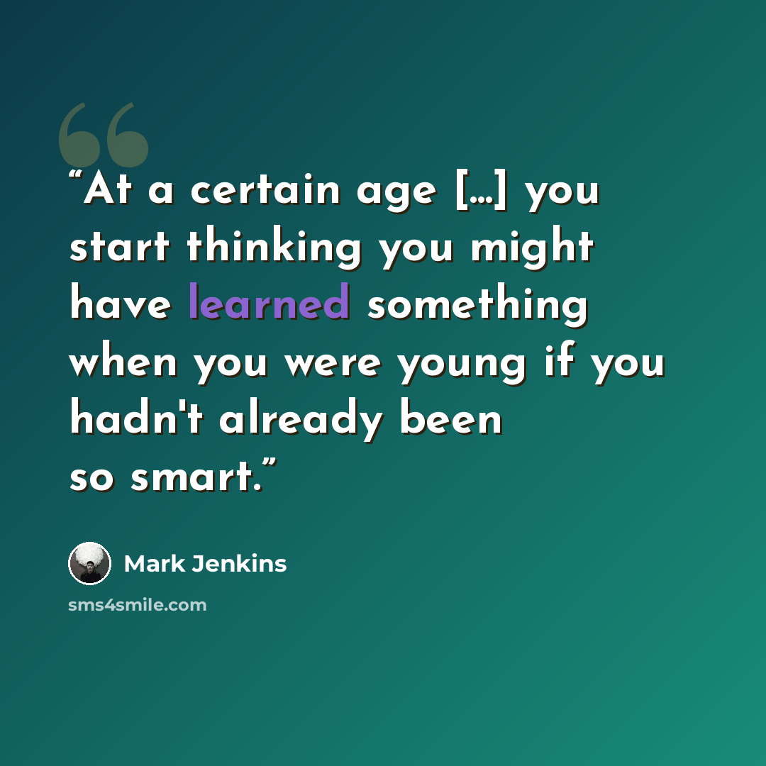 “At a certain age [...] you start thinking you might have learned something when you were young if you hadn't already been so smart.” quote by Mark Jenkins