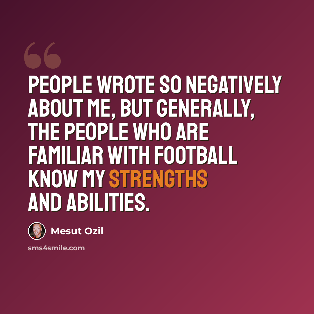 “People wrote so negatively about me, but generally, the people who are familiar with football know my strengths and abilities.” quote by Mesut Ozil