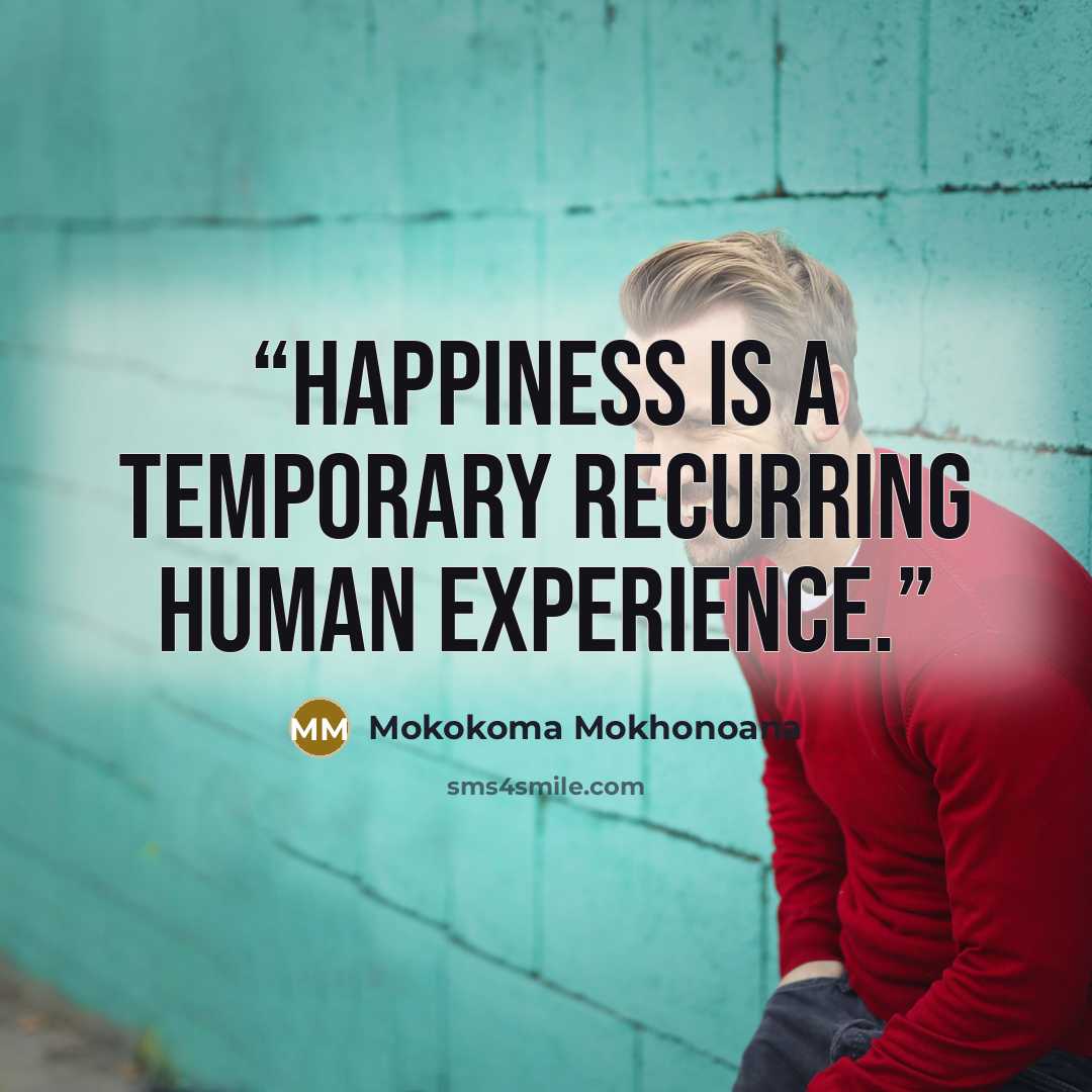 “Happiness is a temporary recurring human experience.” quote by Mokokoma Mokhonoana