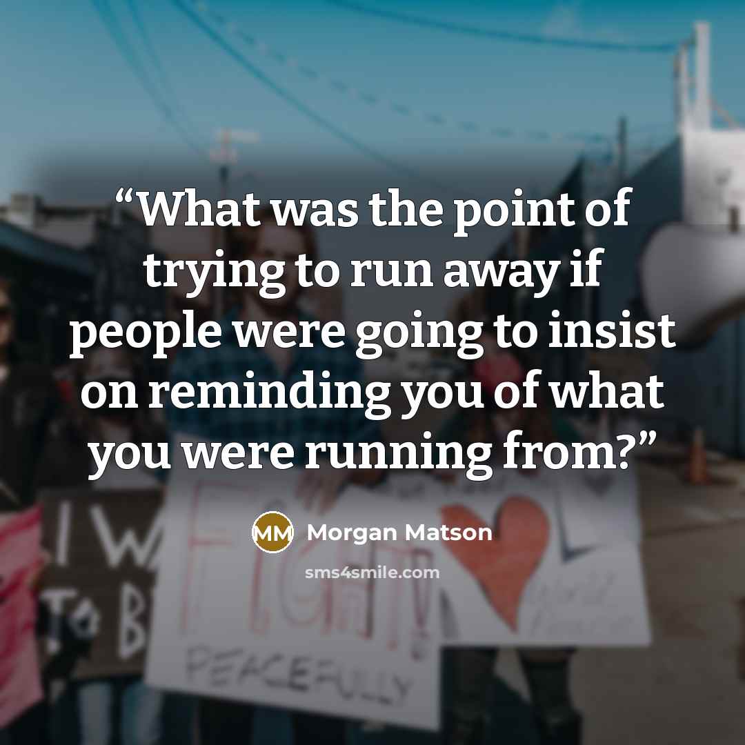 “What was the point of trying to run away if people were going to insist on reminding you of what you were running from?” quote by Morgan Matson
