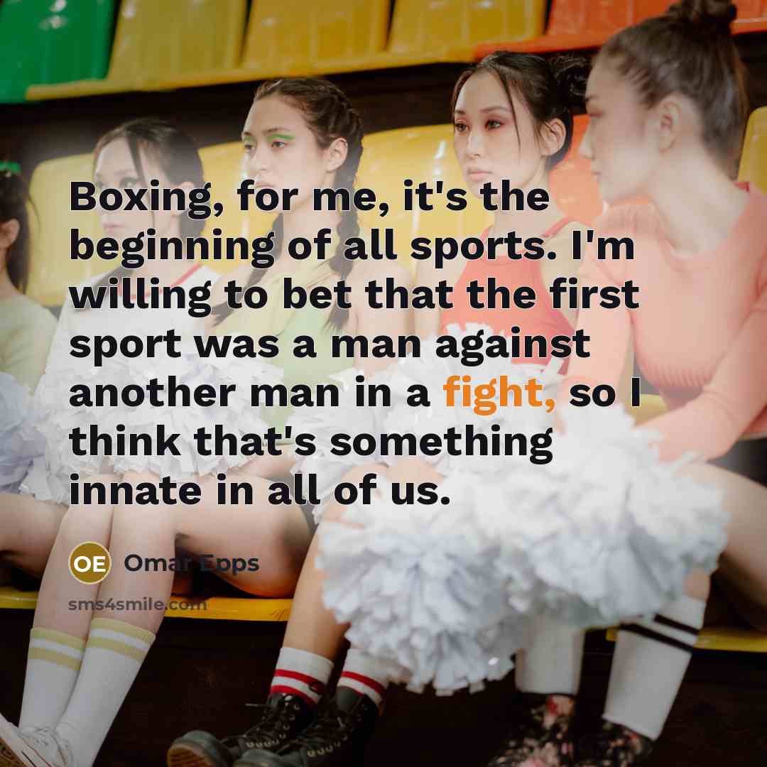 “Boxing, for me, it's the beginning of all sports. I'm willing to bet that the first sport was a man against another man in a fight, so I think that's something innate in all of us.” quote by Omar Epps