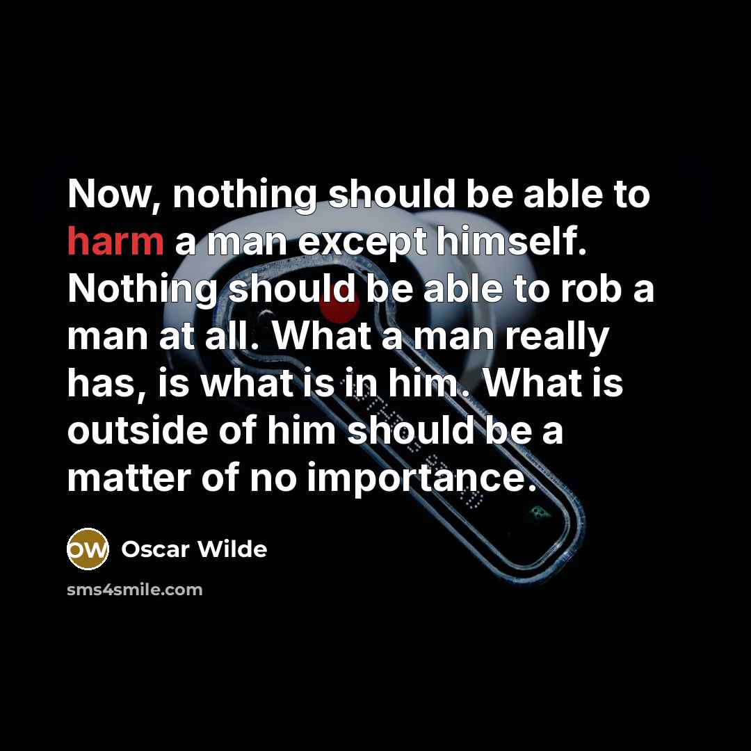 “Now, nothing should be able to harm a man except himself. Nothing should be able to rob a man at all. What a man really has, is what is in him. What is outside of him should be a matter of no importance.” quote by Oscar Wilde