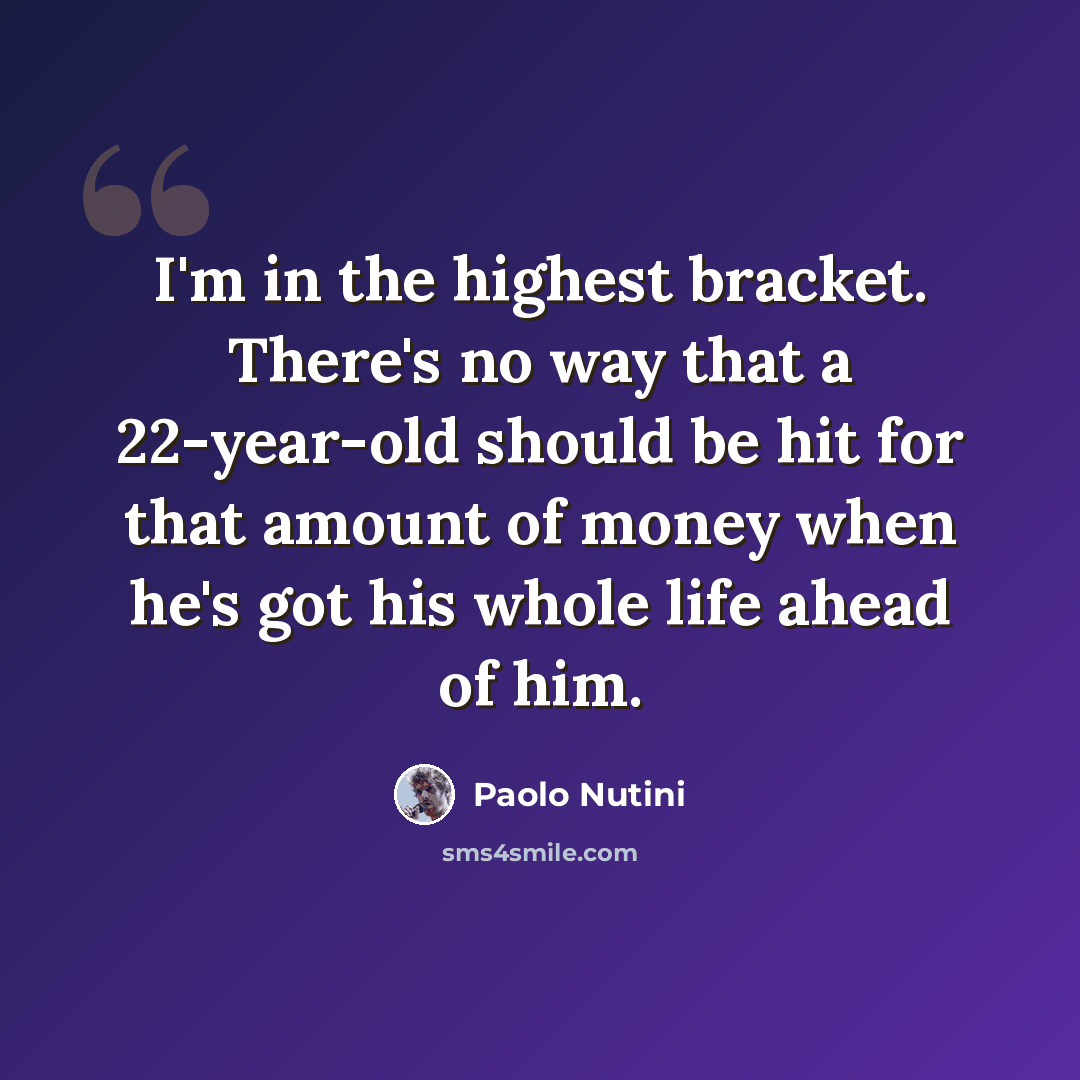 “I'm in the highest bracket. There's no way that a 22-year-old should be hit for that amount of money when he's got his whole life ahead of him.” quote by Paolo Nutini