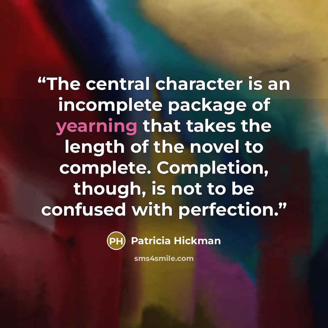 “The central character is an incomplete package of yearning that takes the length of the novel to complete. Completion, though, is not to be confused with perfection.” quote by Patricia Hickman