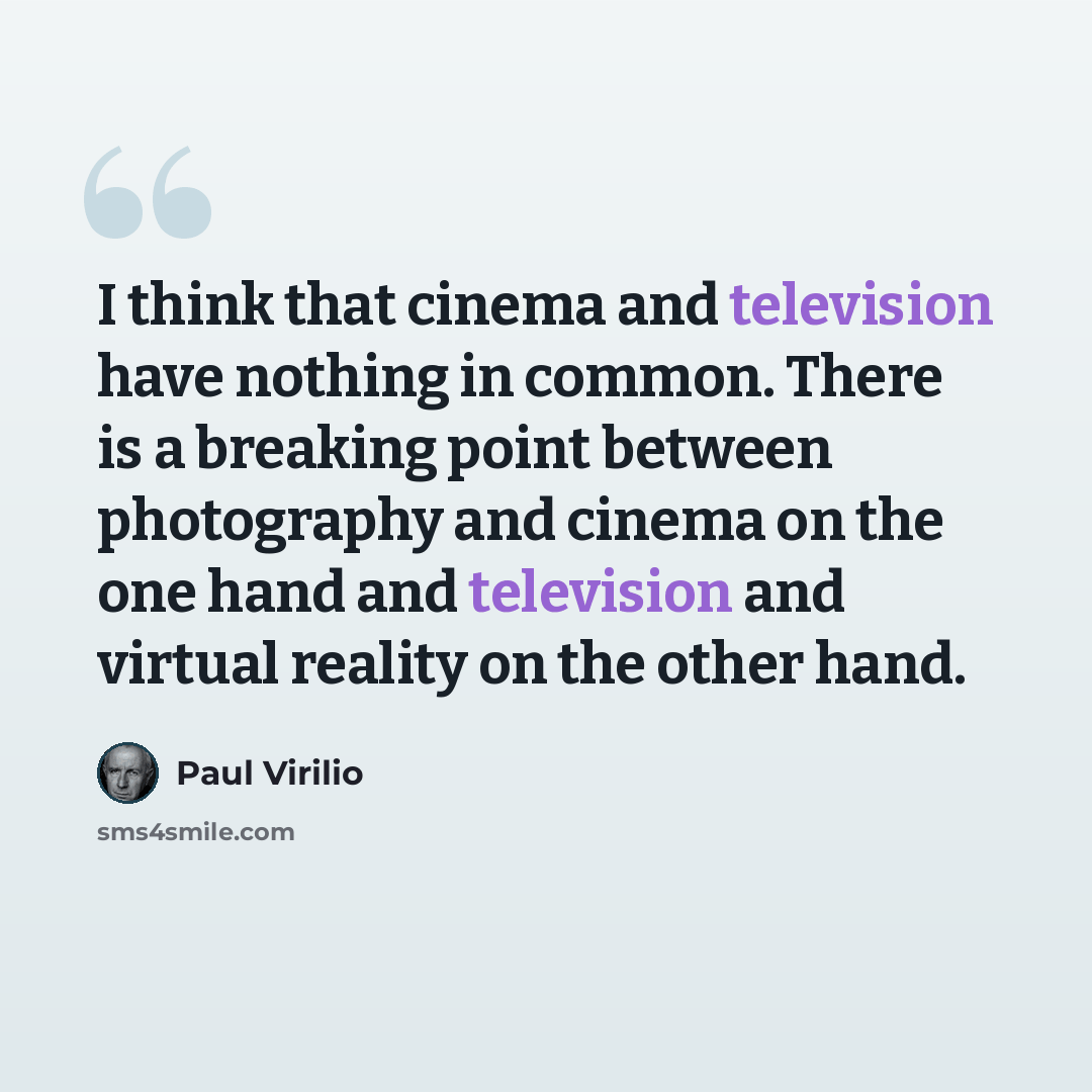 “I think that cinema and television have nothing in common. There is a breaking point between photography and cinema on the one hand and television and virtual reality on the other hand.” quote by Paul Virilio