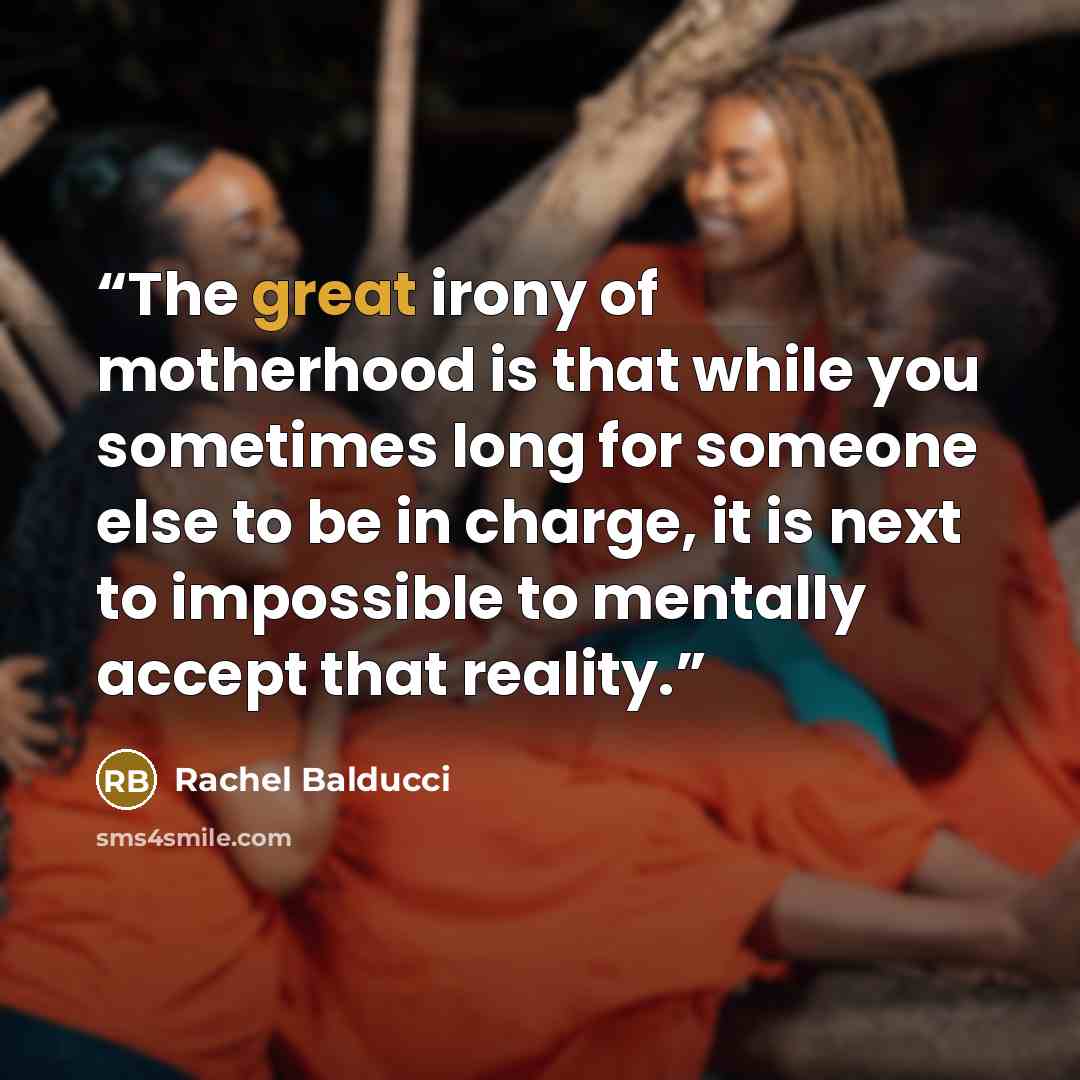 “The great irony of motherhood is that while you sometimes long for someone else to be in charge, it is next to impossible to mentally accept that reality.” quote by Rachel Balducci