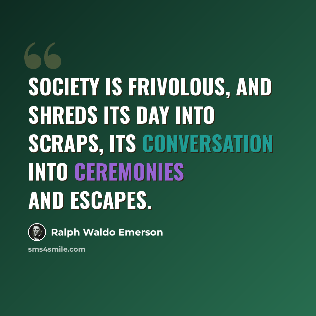 “Society is frivolous, and shreds its day into scraps, its conversation into ceremonies and escapes.” quote by Ralph Waldo Emerson