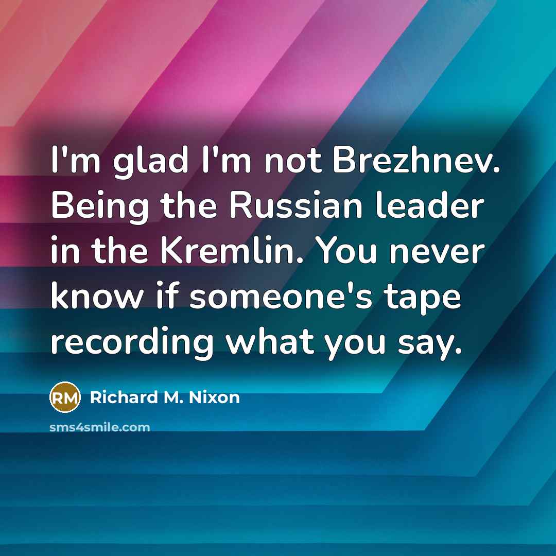 “I'm glad I'm not Brezhnev. Being the Russian leader in the Kremlin. You never know if someone's tape recording what you say.” quote by Richard M. Nixon