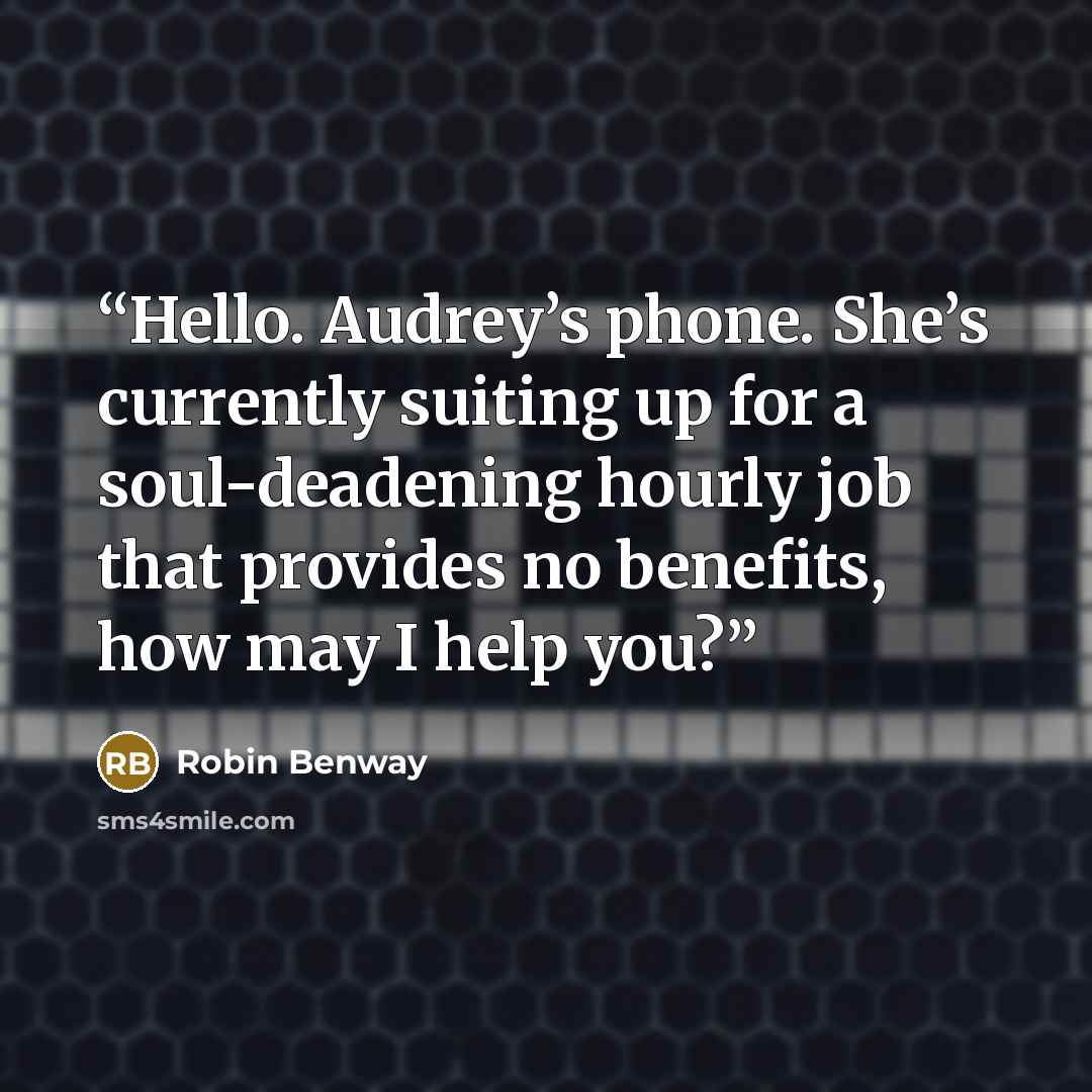 “Hello. Audrey’s phone. She’s currently suiting up for a soul-deadening hourly job that provides no benefits, how may I help you?” quote by Robin Benway