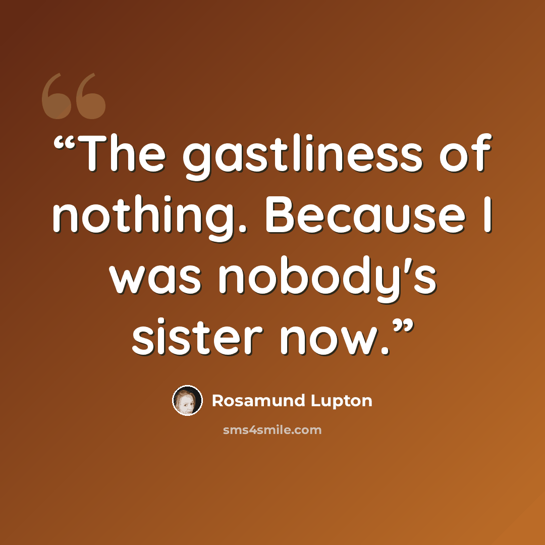 “The gastliness of nothing. Because I was nobody's sister now.” quote by Rosamund Lupton