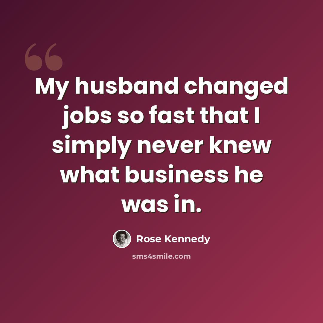 “My husband changed jobs so fast that I simply never knew what business he was in.” quote by Rose Kennedy