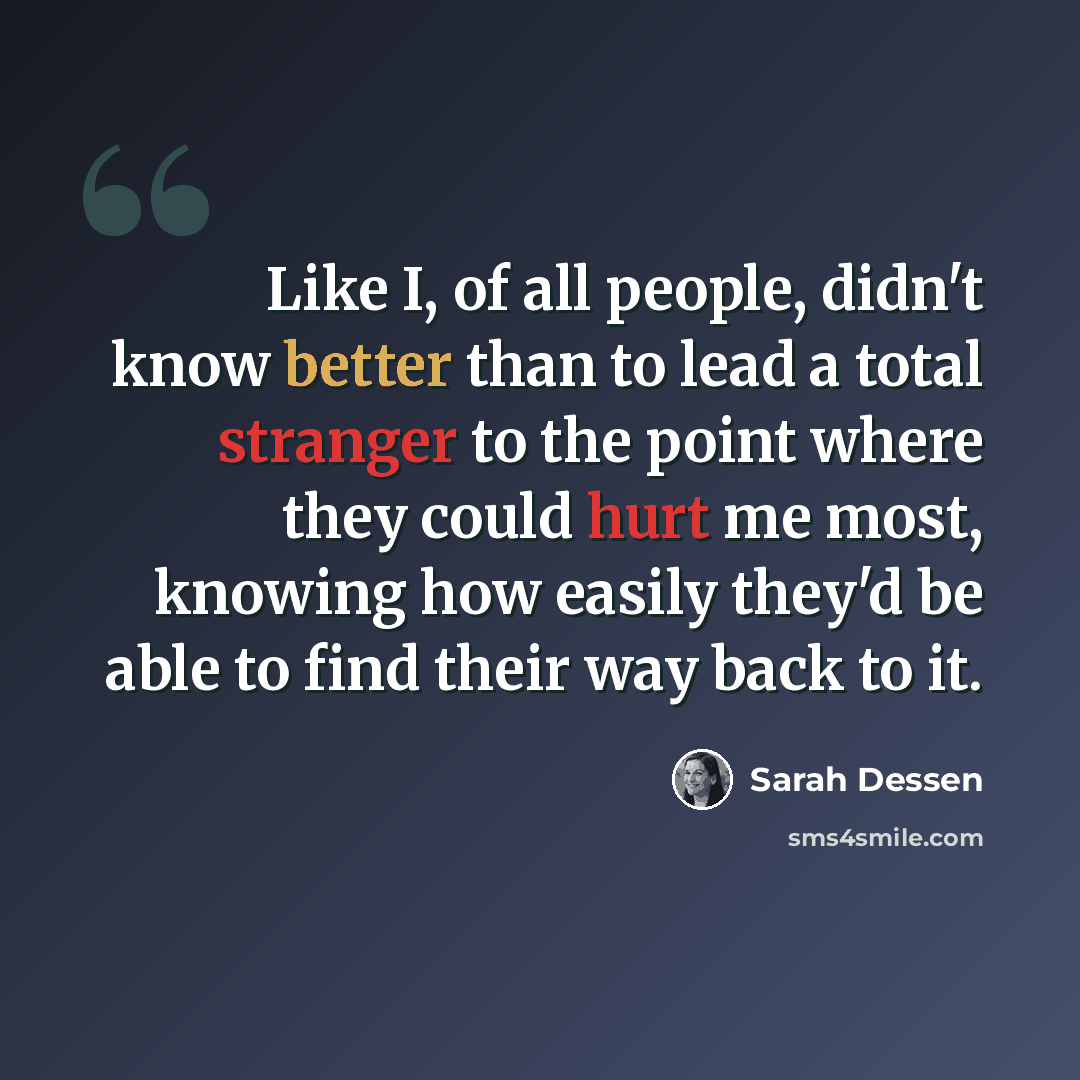 “Like I, of all people, didn't know better than to lead a total stranger to the point where they could hurt me most, knowing how easily they'd be able to find their way back to it.” quote by Sarah Dessen