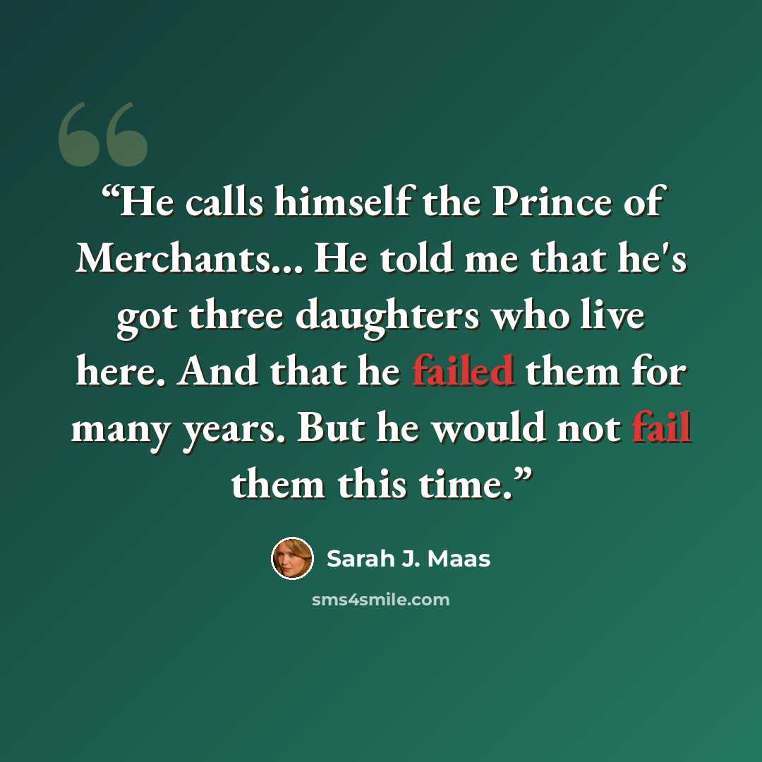 “He calls himself the Prince of Merchants... He told me that he's got three daughters who live here. And that he failed them for many years. But he would not fail them this time.” quote by Sarah J. Maas