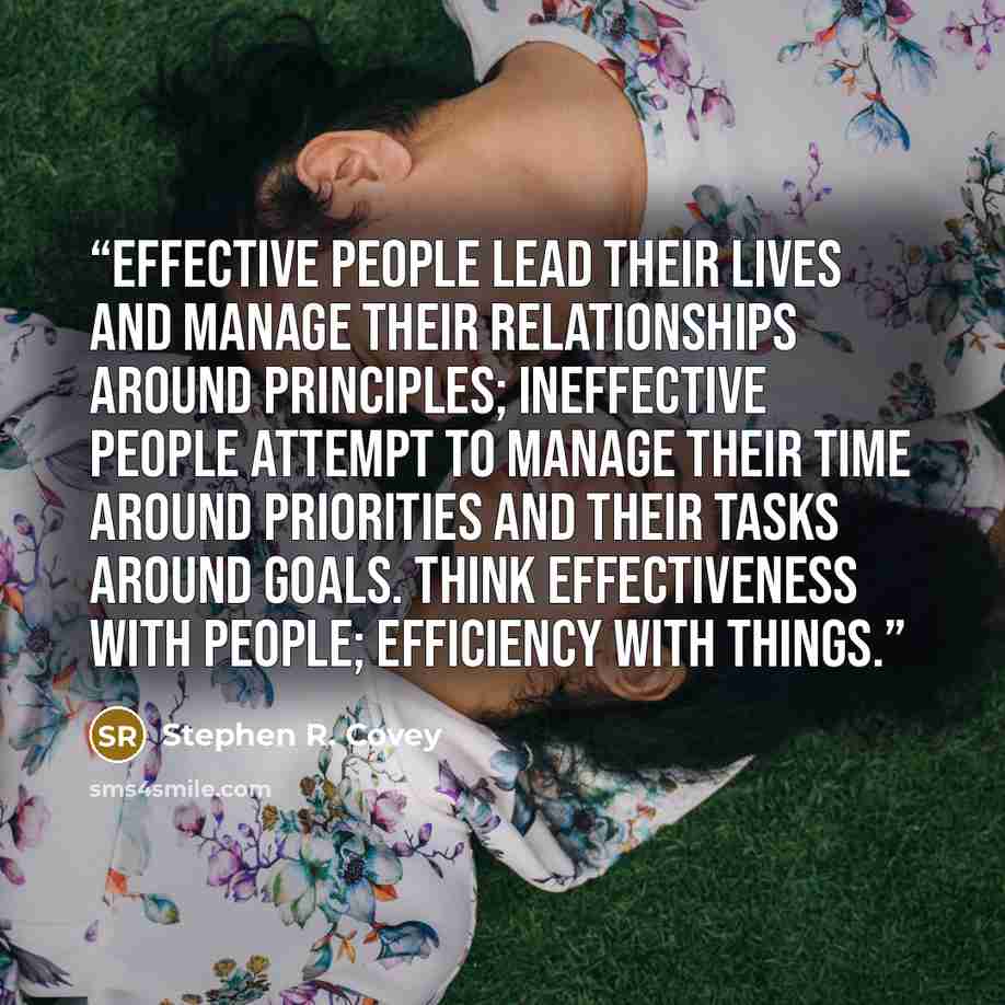 “Effective people lead their lives and manage their relationships around principles; ineffective people attempt to manage their time around priorities and their tasks around goals. Think effectiveness with people; efficiency with things.” quote by Stephen R. Covey