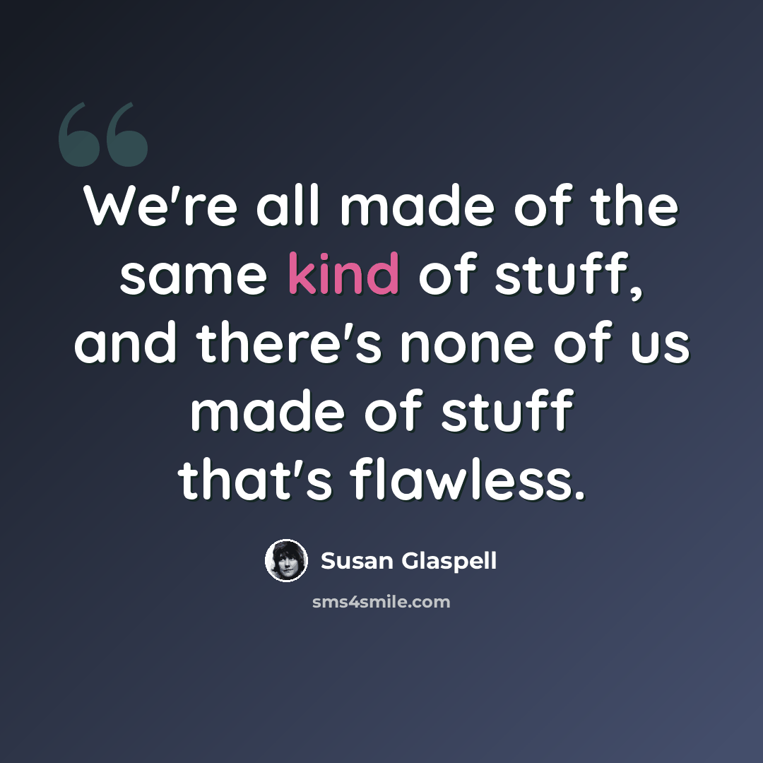 “We're all made of the same kind of stuff, and there's none of us made of stuff that's flawless.” quote by Susan Glaspell