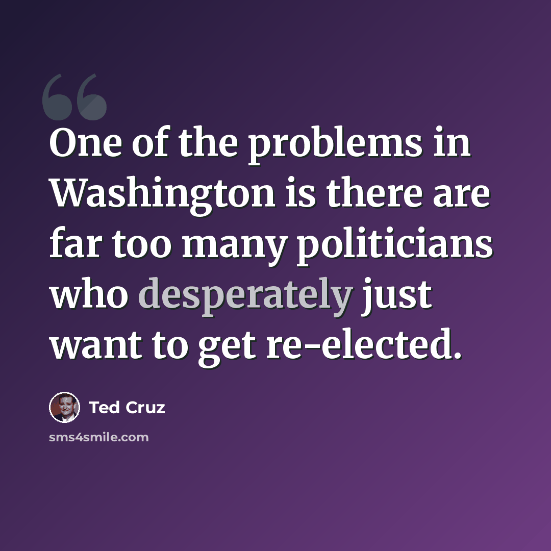 “One of the problems in Washington is there are far too many politicians who desperately just want to get re-elected.” quote by Ted Cruz