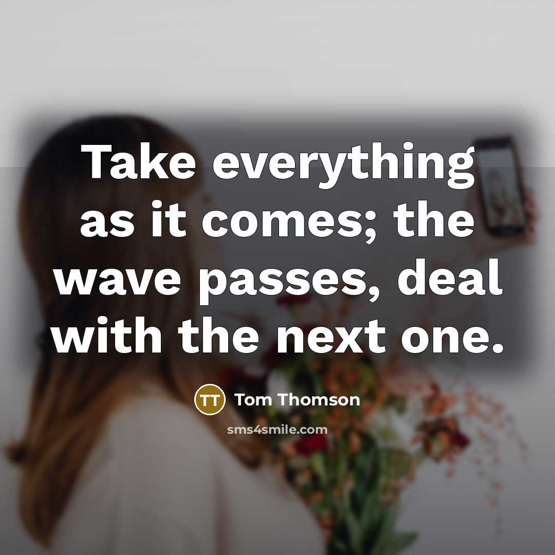 “Take everything as it comes; the wave passes, deal with the next one.” quote by Tom Thomson