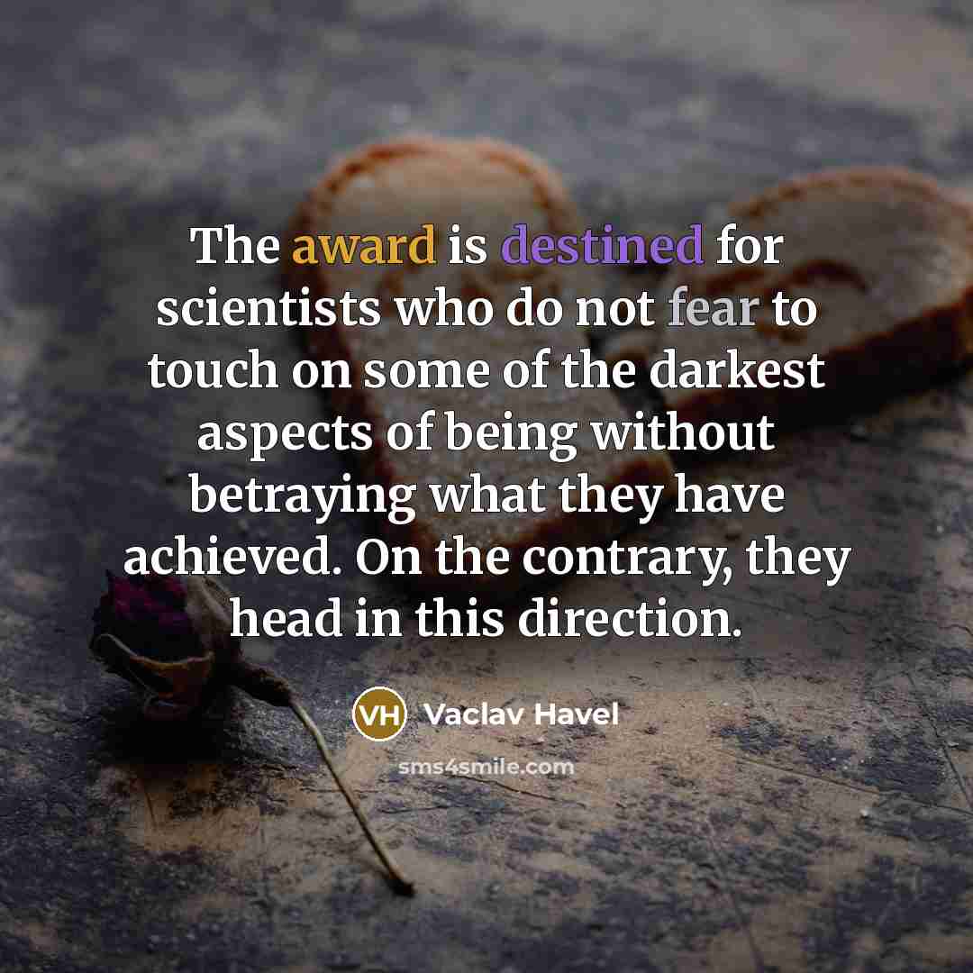 “The award is destined for scientists who do not fear to touch on some of the darkest aspects of being without betraying what they have achieved. On the contrary, they head in this direction.” quote by Vaclav Havel