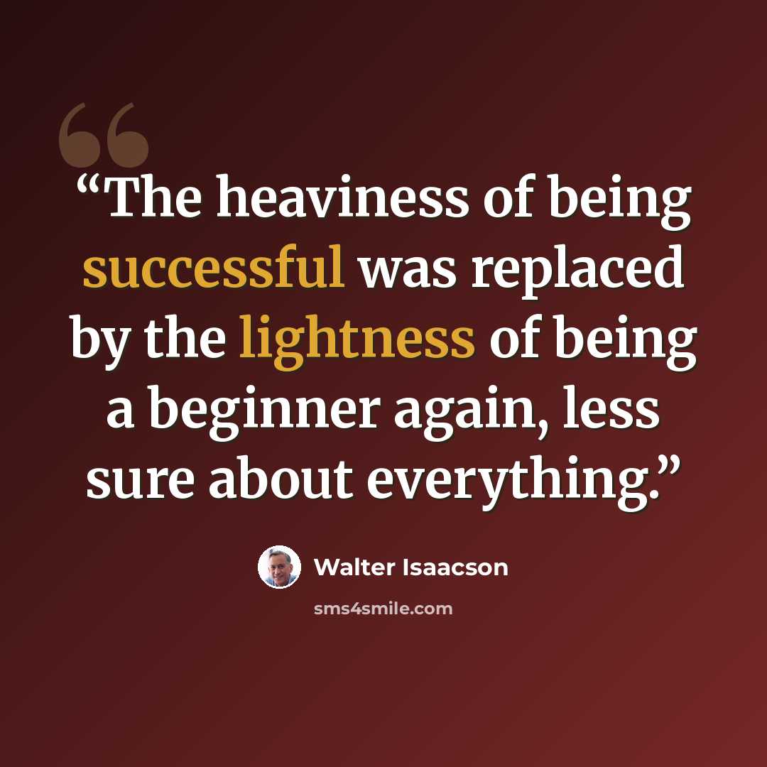 “The heaviness of being successful was replaced by the lightness of being a beginner again, less sure about everything.” quote by Walter Isaacson