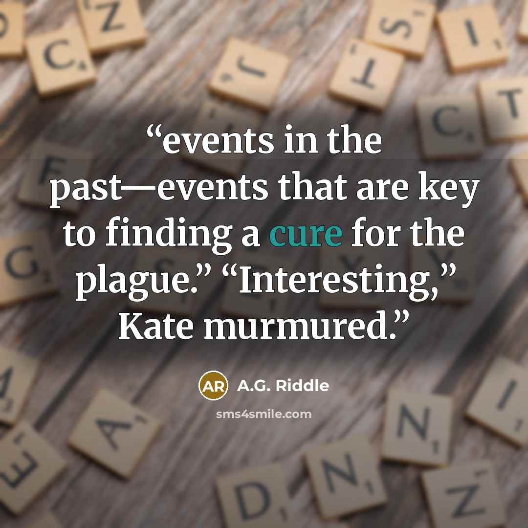 “events in the past—events that are key to finding a cure for the plague.” “Interesting,” Kate murmured.” quote by A.G. Riddle