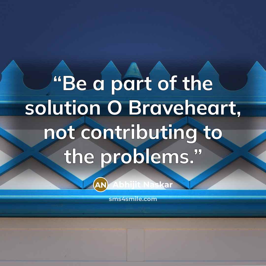 “Be a part of the solution O Braveheart, not contributing to the problems.” quote by Abhijit Naskar