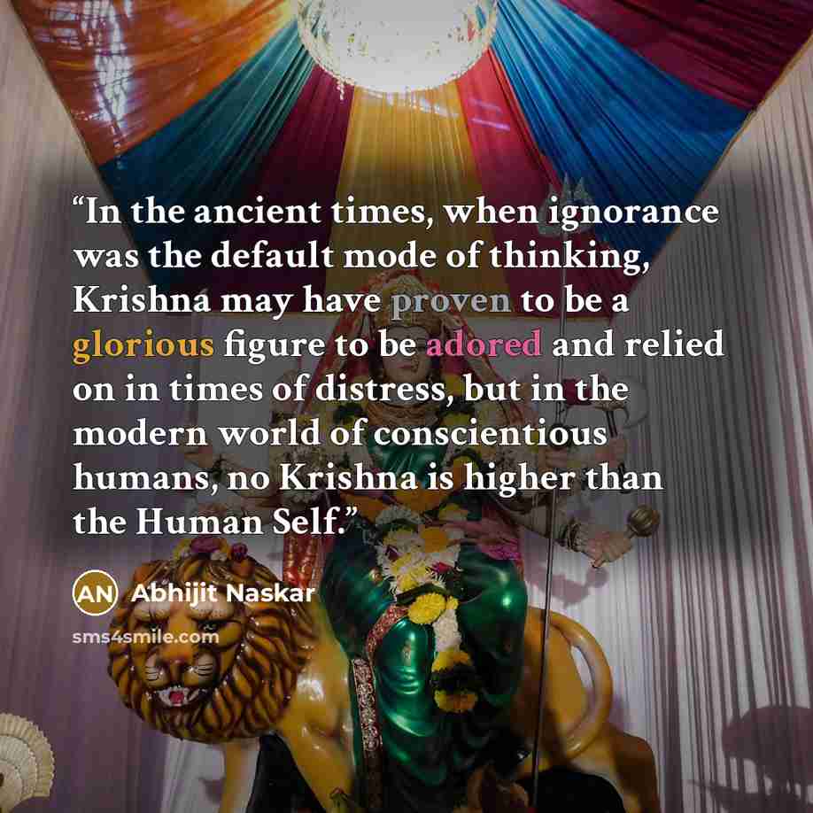 “In the ancient times, when ignorance was the default mode of thinking, Krishna may have proven to be a glorious figure to be adored and relied on in times of distress, but in the modern world of conscientious humans, no Krishna is higher than the Human Self.” quote by Abhijit Naskar