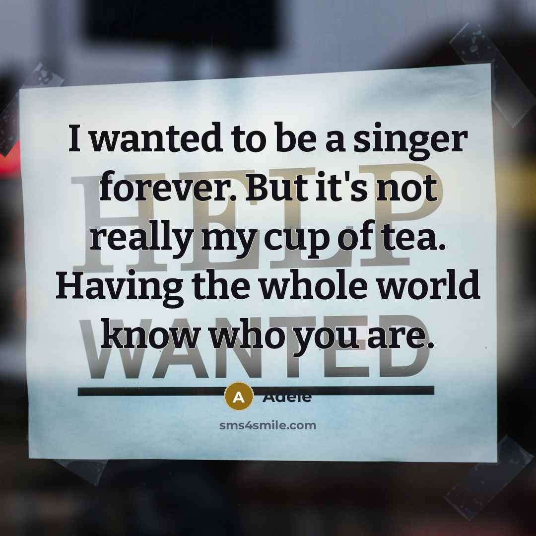“I wanted to be a singer forever. But it's not really my cup of tea. Having the whole world know who you are.” quote by Adele