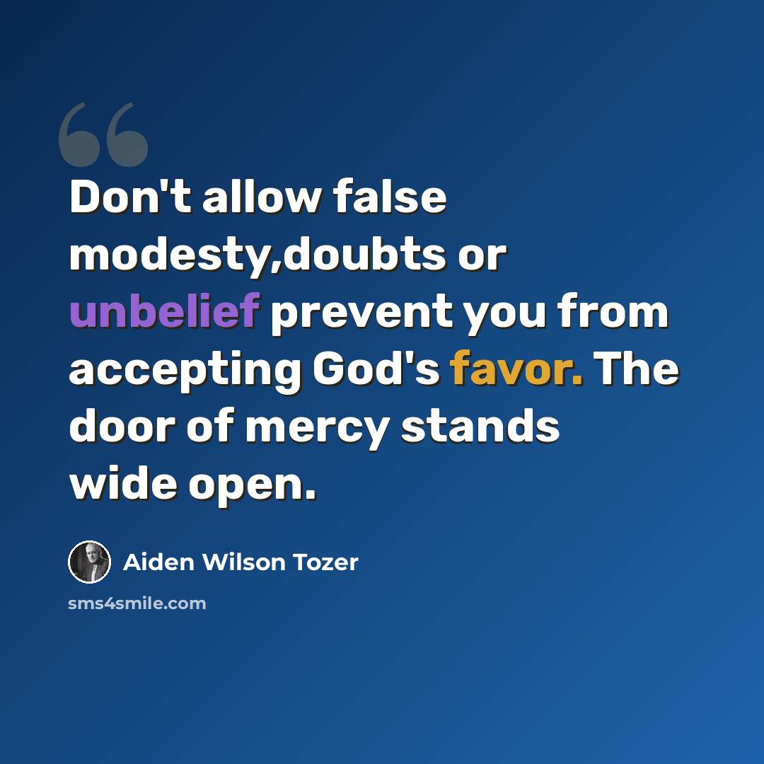 “Don't allow false modesty,doubts or unbelief prevent you from accepting God's favor. The door of mercy stands wide open.” quote by Aiden Wilson Tozer