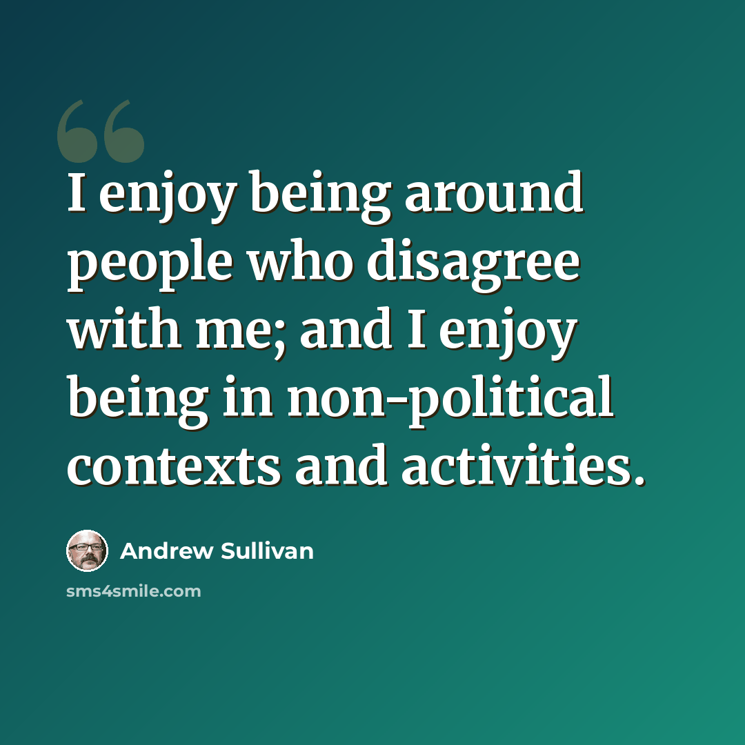 “I enjoy being around people who disagree with me; and I enjoy being in non-political contexts and activities.” quote by Andrew Sullivan