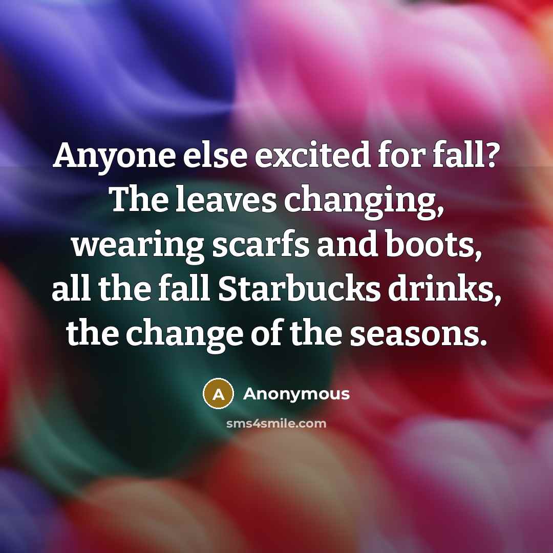 “Anyone else excited for fall? The leaves changing, wearing scarfs and boots, all the fall Starbucks drinks, the change of the seasons.” quote by Anonymous