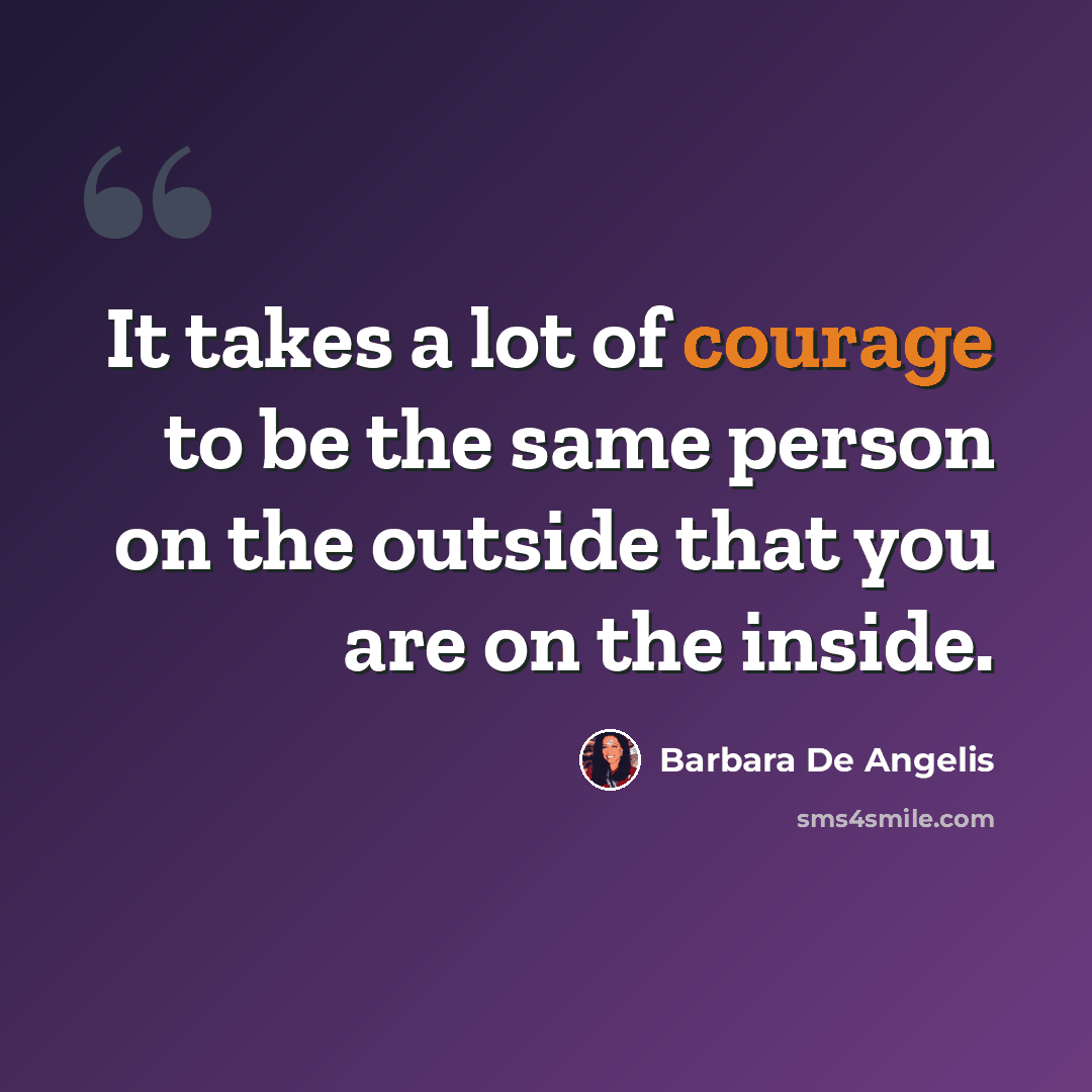 “It takes a lot of courage to be the same person on the outside that you are on the inside.” quote by Barbara De Angelis