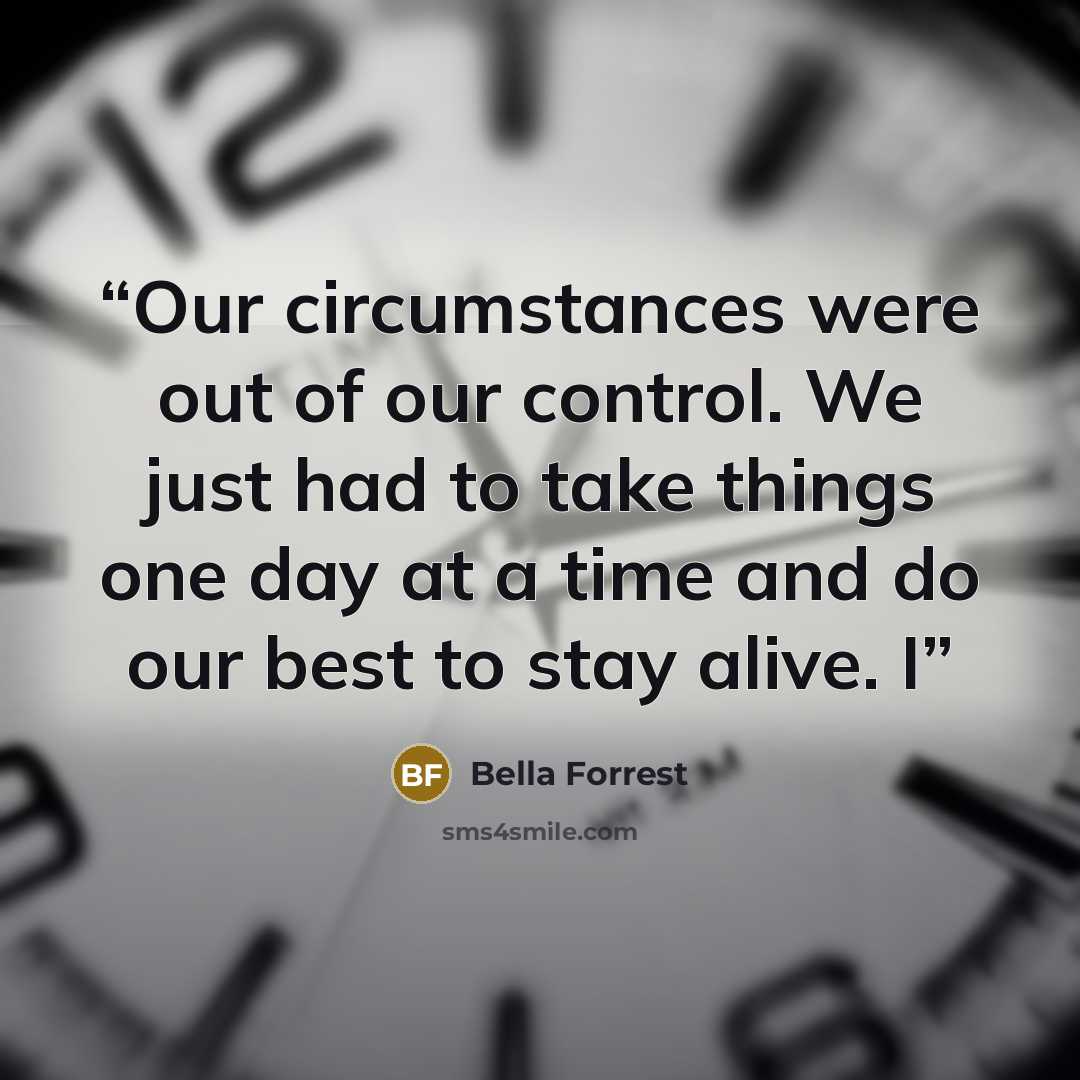 “Our circumstances were out of our control. We just had to take things one day at a time and do our best to stay alive. I” quote by Bella Forrest
