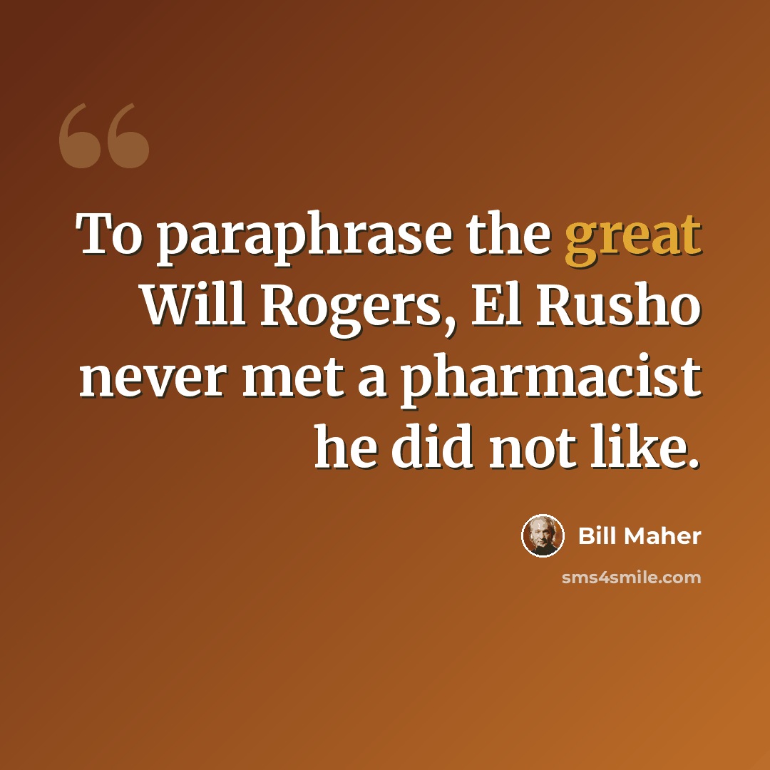 “To paraphrase the great Will Rogers, El Rusho never met a pharmacist he did not like.” quote by Bill Maher