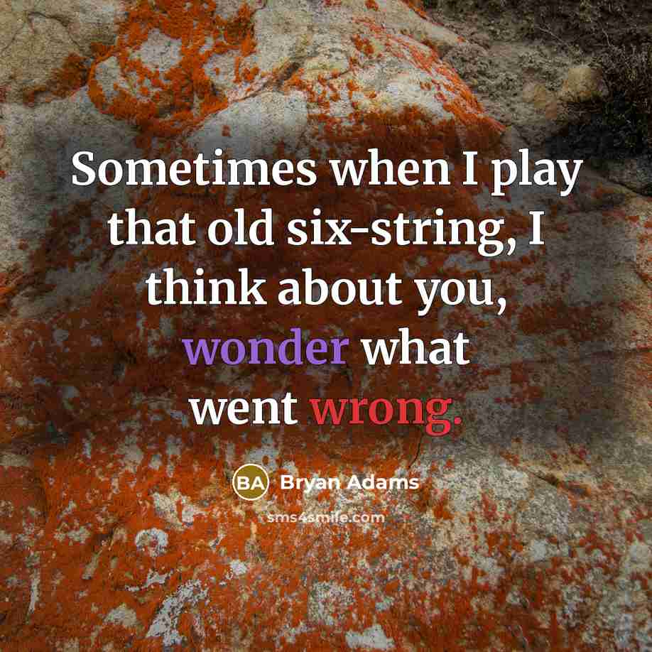 “Sometimes when I play that old six-string, I think about you, wonder what went wrong.” quote by Bryan Adams